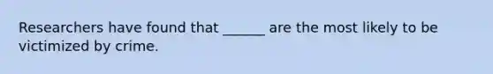 Researchers have found that ______ are the most likely to be victimized by crime.