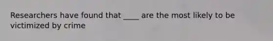 Researchers have found that ____ are the most likely to be victimized by crime