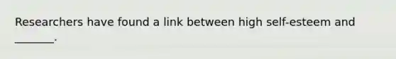 Researchers have found a link between high self-esteem and _______.