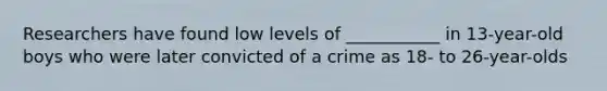 Researchers have found low levels of ___________ in 13-year-old boys who were later convicted of a crime as 18- to 26-year-olds