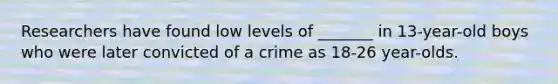 Researchers have found low levels of _______ in 13-year-old boys who were later convicted of a crime as 18-26 year-olds.