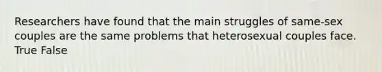Researchers have found that the main struggles of same-sex couples are the same problems that heterosexual couples face. True False