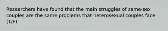Researchers have found that the main struggles of same-sex couples are the same problems that heterosexual couples face (T/F)