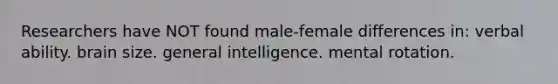 Researchers have NOT found male-female differences in: verbal ability. brain size. general intelligence. mental rotation.