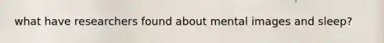 what have researchers found about mental images and sleep?