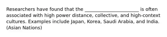 Researchers have found that the _______________________ is often associated with high power distance, collective, and high-context cultures. Examples include Japan, Korea, Saudi Arabia, and India. (Asian Nations)