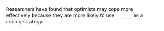 Researchers have found that optimists may cope more effectively because they are more likely to use _______ as a coping strategy.