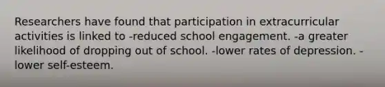 Researchers have found that participation in extracurricular activities is linked to -reduced school engagement. -a greater likelihood of dropping out of school. -lower rates of depression. -lower self-esteem.