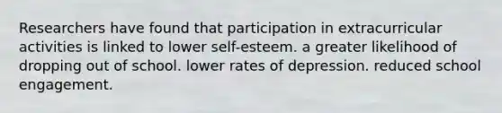 Researchers have found that participation in extracurricular activities is linked to lower self-esteem. a greater likelihood of dropping out of school. lower rates of depression. reduced school engagement.