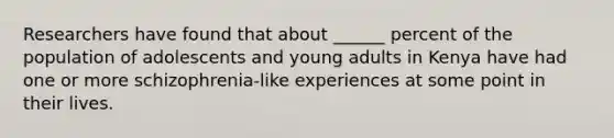 Researchers have found that about ______ percent of the population of adolescents and young adults in Kenya have had one or more schizophrenia-like experiences at some point in their lives.