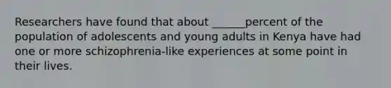 Researchers have found that about ______percent of the population of adolescents and young adults in Kenya have had one or more schizophrenia-like experiences at some point in their lives.