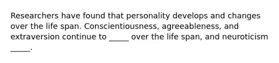 Researchers have found that personality develops and changes over the life span. Conscientiousness, agreeableness, and extraversion continue to _____ over the life span, and neuroticism _____.