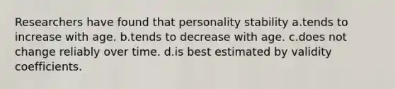 Researchers have found that personality stability a.tends to increase with age. b.tends to decrease with age. c.does not change reliably over time. d.is best estimated by validity coefficients.