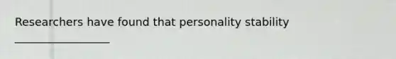 Researchers have found that personality stability _________________