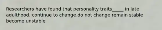 Researchers have found that personality traits_____ in late adulthood. continue to change do not change remain stable become unstable