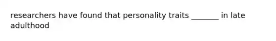 researchers have found that personality traits _______ in late adulthood