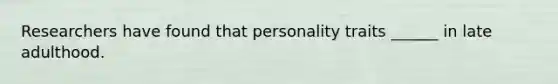 Researchers have found that personality traits ______ in late adulthood.