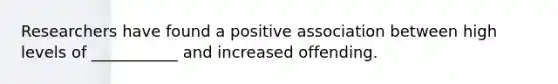 Researchers have found a positive association between high levels of ___________ and increased offending.