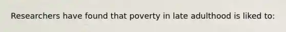 Researchers have found that poverty in late adulthood is liked to: