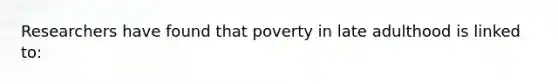 Researchers have found that poverty in late adulthood is linked to: