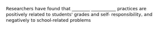 Researchers have found that ________ ___________ practices are positively related to students' grades and self- responsibility, and negatively to school-related problems