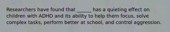 Researchers have found that ______ has a quieting effect on children with ADHD and its ability to help them focus, solve complex tasks, perform better at school, and control aggression.