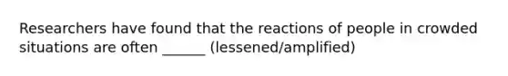 Researchers have found that the reactions of people in crowded situations are often ______ (lessened/amplified)