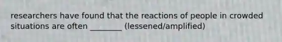 researchers have found that the reactions of people in crowded situations are often ________ (lessened/amplified)