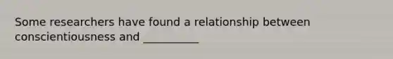 Some researchers have found a relationship between conscientiousness and __________