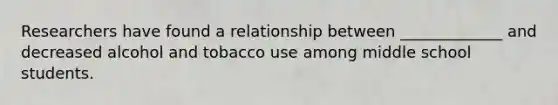 Researchers have found a relationship between _____________ and decreased alcohol and tobacco use among middle school students.