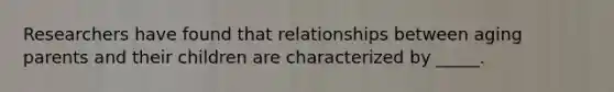 Researchers have found that relationships between aging parents and their children are characterized by _____.