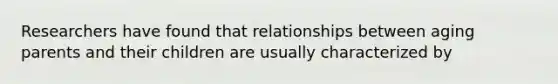 Researchers have found that relationships between aging parents and their children are usually characterized by