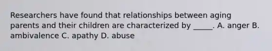 Researchers have found that relationships between aging parents and their children are characterized by _____. A. anger B. ambivalence C. apathy D. abuse