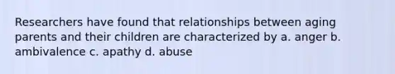 Researchers have found that relationships between aging parents and their children are characterized by a. anger b. ambivalence c. apathy d. abuse