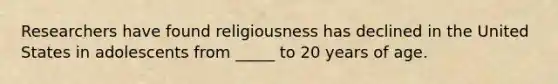 Researchers have found religiousness has declined in the United States in adolescents from _____ to 20 years of age.