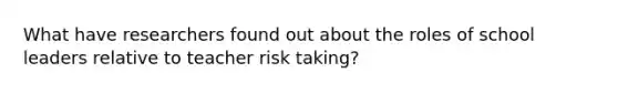 What have researchers found out about the roles of school leaders relative to teacher risk taking?