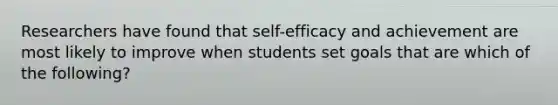 Researchers have found that self-efficacy and achievement are most likely to improve when students set goals that are which of the following?