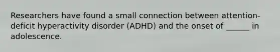 Researchers have found a small connection between attention-deficit hyperactivity disorder (ADHD) and the onset of ______ in adolescence.