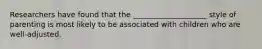 Researchers have found that the ____________________ style of parenting is most likely to be associated with children who are well-adjusted.