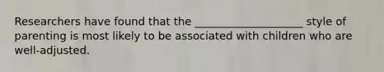 Researchers have found that the ____________________ style of parenting is most likely to be associated with children who are well-adjusted.