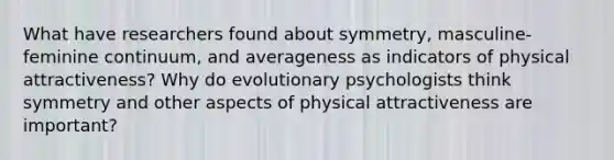 What have researchers found about symmetry, masculine-feminine continuum, and averageness as indicators of physical attractiveness? Why do evolutionary psychologists think symmetry and other aspects of physical attractiveness are important?