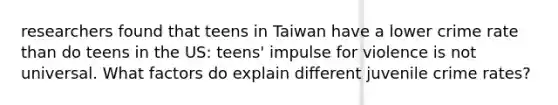 researchers found that teens in Taiwan have a lower crime rate than do teens in the US: teens' impulse for violence is not universal. What factors do explain different juvenile crime rates?