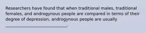 Researchers have found that when traditional males, traditional females, and androgynous people are compared in terms of their degree of depression, androgynous people are usually ______________________________.
