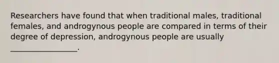 Researchers have found that when traditional males, traditional females, and androgynous people are compared in terms of their degree of depression, androgynous people are usually _________________.