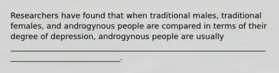 Researchers have found that when traditional males, traditional females, and androgynous people are compared in terms of their degree of depression, androgynous people are usually _____________________________________________________________________________________________.