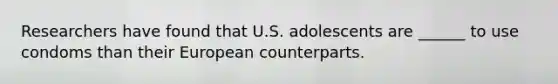 Researchers have found that U.S. adolescents are ______ to use condoms than their European counterparts.