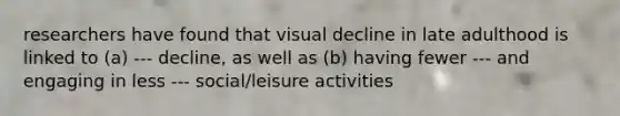 researchers have found that visual decline in late adulthood is linked to (a) --- decline, as well as (b) having fewer --- and engaging in less --- social/leisure activities