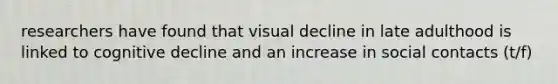 researchers have found that visual decline in late adulthood is linked to cognitive decline and an increase in social contacts (t/f)