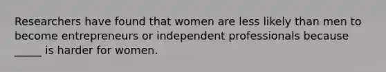 Researchers have found that women are less likely than men to become entrepreneurs or independent professionals because _____ is harder for women.