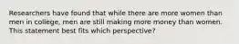 Researchers have found that while there are more women than men in college, men are still making more money than women. This statement best fits which perspective?
